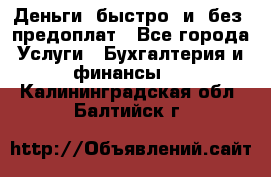 Деньги  быстро  и  без  предоплат - Все города Услуги » Бухгалтерия и финансы   . Калининградская обл.,Балтийск г.